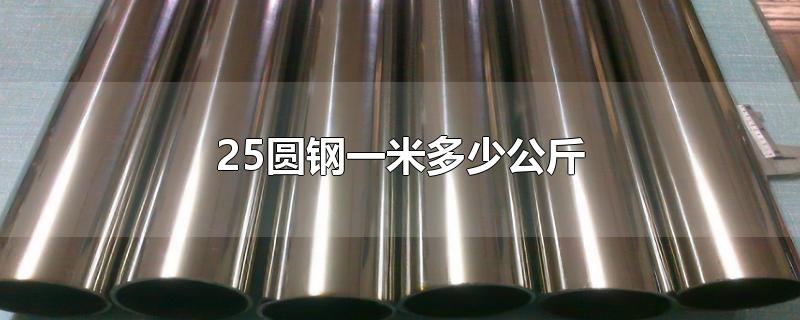 25圆钢一米多少公斤-最新25圆钢一米多少公斤整理解答