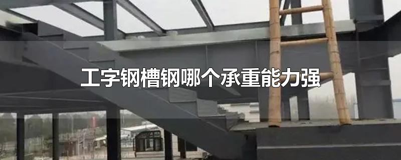 工字钢槽钢哪个承重能力强-最新工字钢槽钢哪个承重能力强整理解答