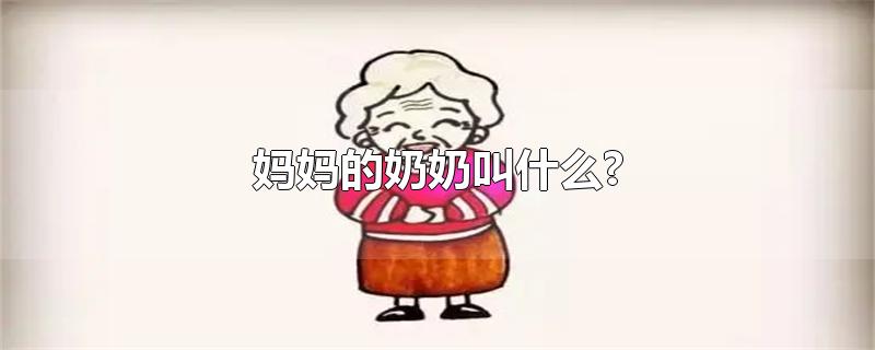 妈妈的奶奶叫什么?-最新妈妈的奶奶叫什么?整理解答