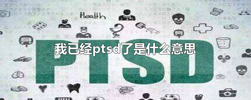 我已经ptsd了是什么意思-最新我已经ptsd了是什么意思整理解答