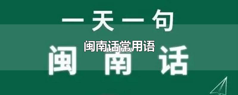 闽南话常用语-最新闽南话常用语整理解答