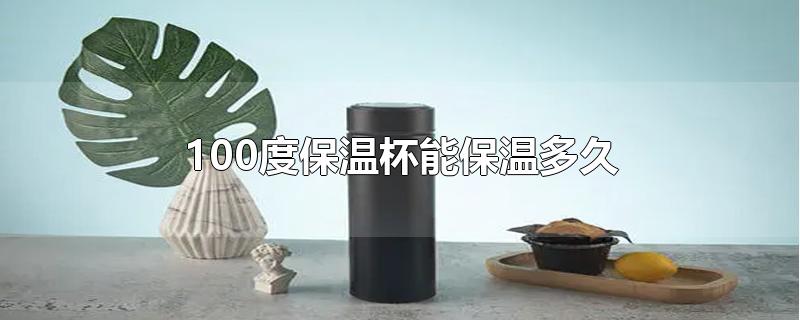 100度保温杯能保温多久-最新100度保温杯能保温多久整理解答