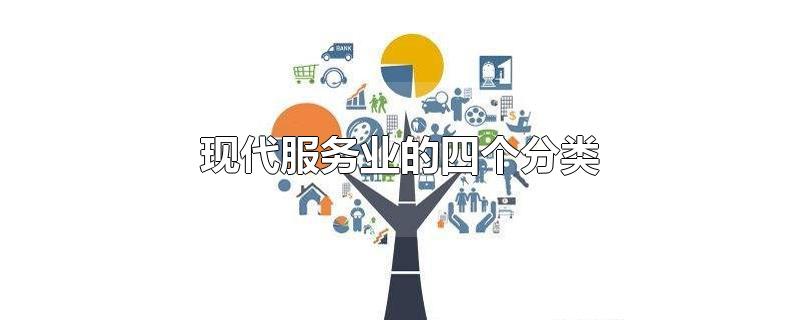 现代服务业的四个分类-最新现代服务业的四个分类整理解答