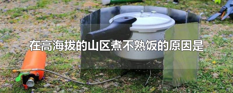 在高海拔的山区煮不熟饭的原因是-最新在高海拔的山区煮不熟饭的原因是整理解答