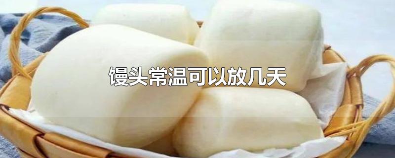 馒头常温可以放几天-最新馒头常温可以放几天整理解答