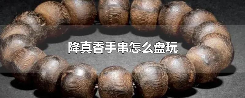 降真香手串怎么盘玩-最新降真香手串怎么盘玩整理解答