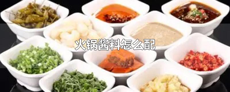 火锅酱料怎么配-最新火锅酱料怎么配整理解答