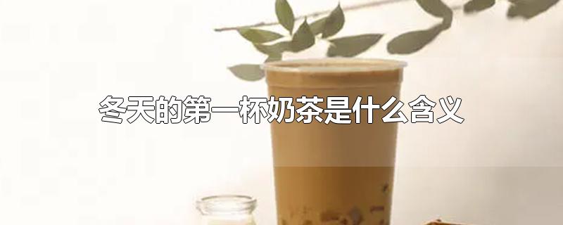 冬天的第一杯奶茶是什么含义-最新冬天的第一杯奶茶是什么含义整理解答