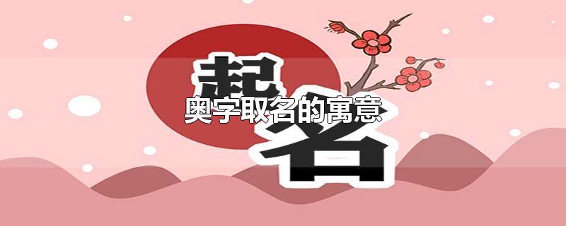 奧字取名的寓意-最新奧字取名的寓意整理解答