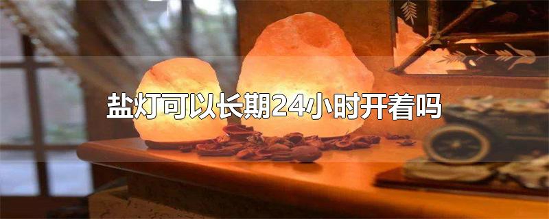 盐灯可以长期24小时开着吗-最新盐灯可以长期24小时开着吗整理解答