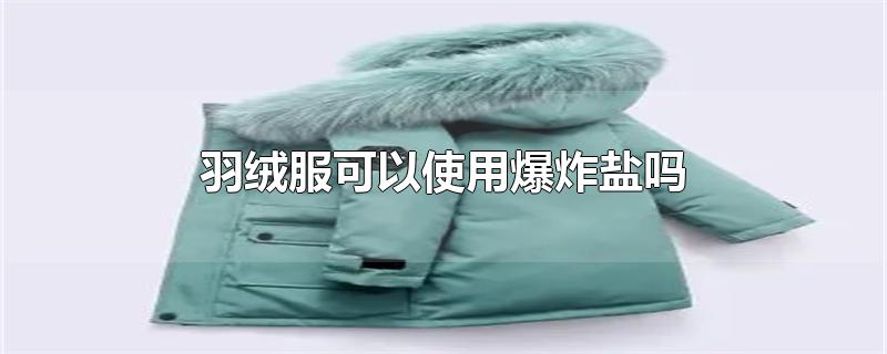 羽绒服可以使用爆炸盐吗-最新羽绒服可以使用爆炸盐吗整理解答