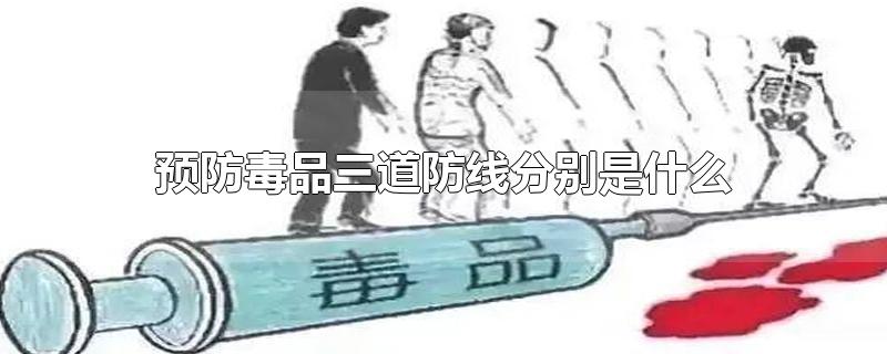 预防毒品三道防线分别是什么-最新预防毒品三道防线分别是什么整理解答