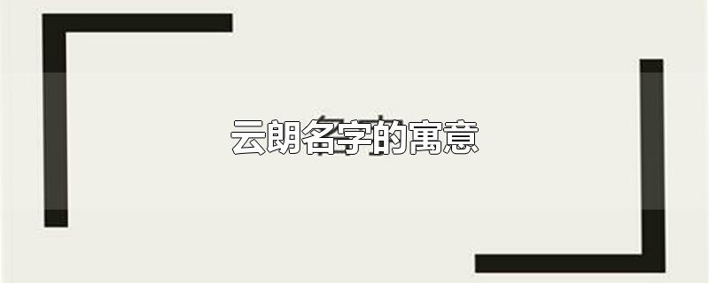 云朗名字的寓意-最新云朗名字的寓意整理解答