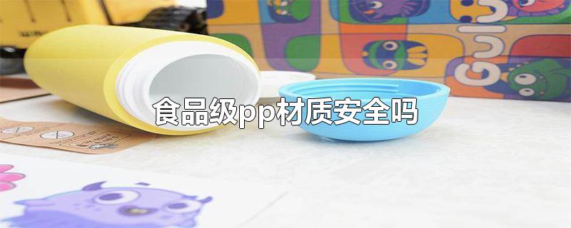 食品级pp材质安全吗-最新食品级pp材质安全吗整理解答