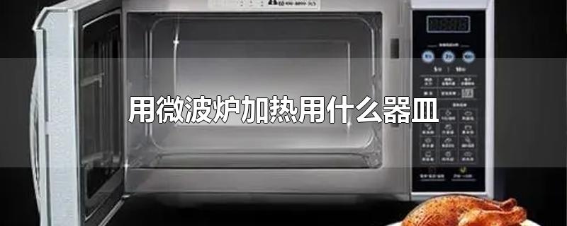 用微波炉加热用什么器皿-最新用微波炉加热用什么器皿整理解答