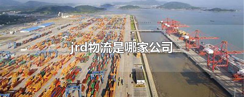 jrd物流是哪家公司-最新jrd物流是哪家公司整理解答