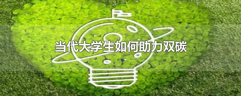 当代大学生如何助力双碳-最新当代大学生如何助力双碳整理解答