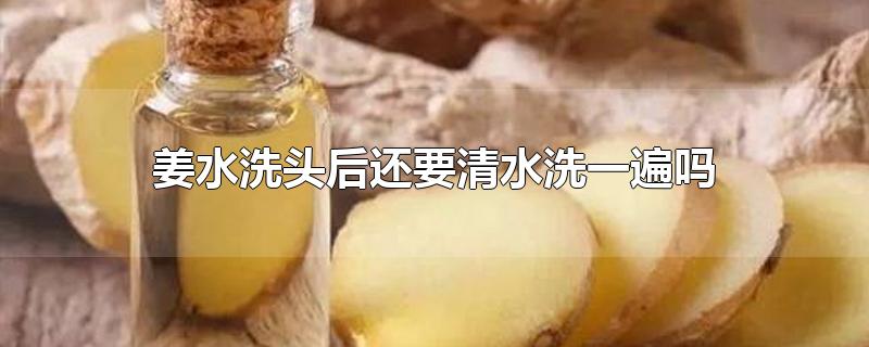 姜水洗头后还要清水洗一遍吗-最新姜水洗头后还要清水洗一遍吗整理解答