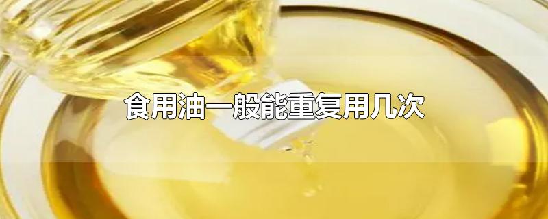 食用油一般能重复用几次-最新食用油一般能重复用几次整理解答