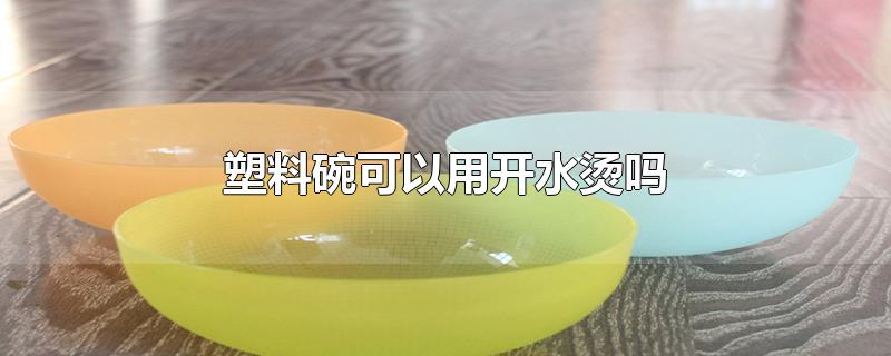 塑料碗可以用开水烫吗