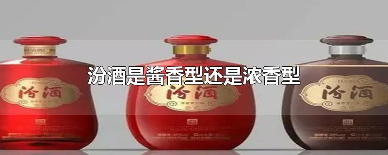 汾酒是酱香型还是浓香型-最新汾酒是酱香型还是浓香型整理解答