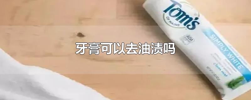 牙膏可以去油渍吗-最新牙膏可以去油渍吗整理解答