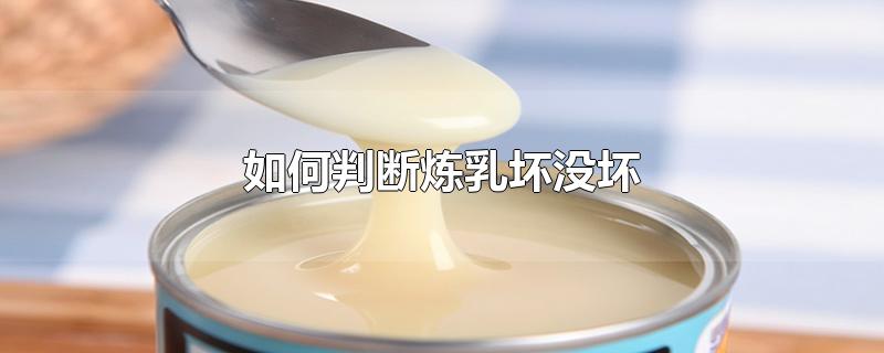 如何判断炼乳坏没坏-最新如何判断炼乳坏没坏整理解答