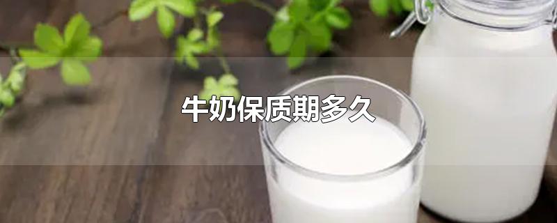 牛奶保质期多久-最新牛奶保质期多久整理解答