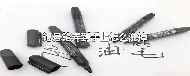 记号笔弄到手上怎么洗掉-最新记号笔弄到手上怎么洗掉整理解答