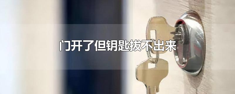 门开了但钥匙拔不出来-最新门开了但钥匙拔不出来整理解答