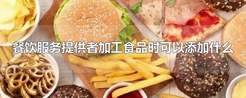 餐饮服务提供者加工食品时可以添加什么-最新餐饮服务提供者加工食品时可以添加什么整理解答