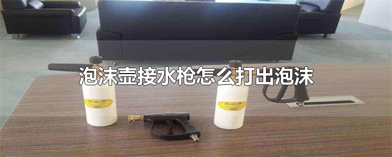 泡沫壶接水枪怎么打出泡沫