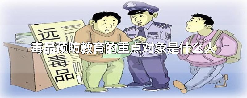 毒品预防教育的重点对象是什么人-最新毒品预防教育的重点对象是什么人整理解答