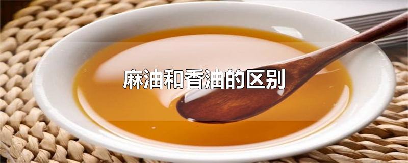 麻油和香油的区别-最新麻油和香油的区别整理解答