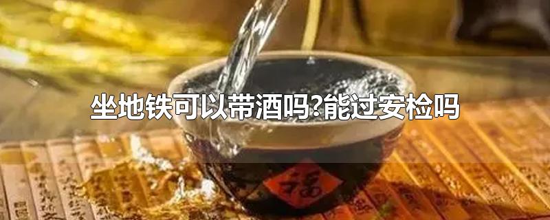 坐地铁可以带酒吗?能过安检吗-最新坐地铁可以带酒吗?能过安检吗整理解答