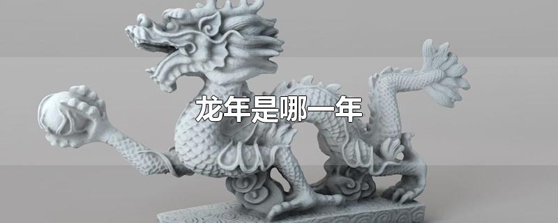 龙年是哪一年-最新龙年是哪一年整理解答