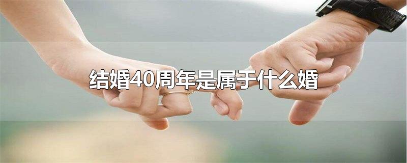 结婚40周年是属于什么婚-最新结婚40周年是属于什么婚整理解答