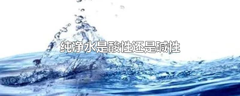 纯净水是酸性还是碱性-最新纯净水是酸性还是碱性整理解答