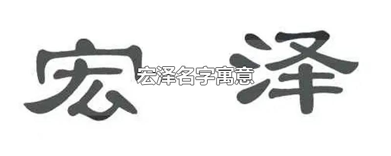 宏泽名字寓意-最新宏泽名字寓意整理解答