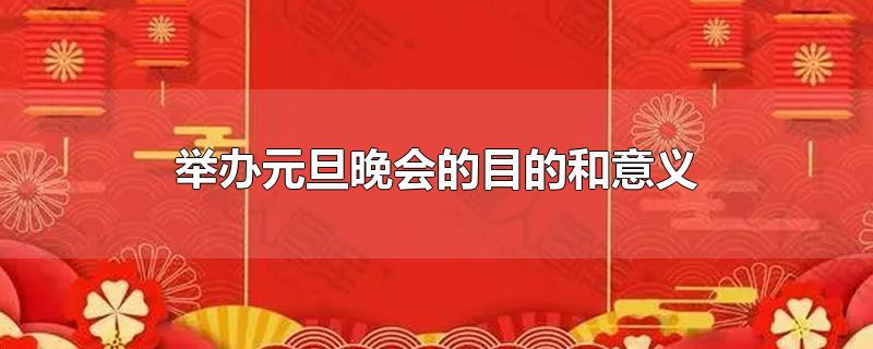 举办元旦晚会的目的和意义-最新举办元旦晚会的目的和意义整理解答