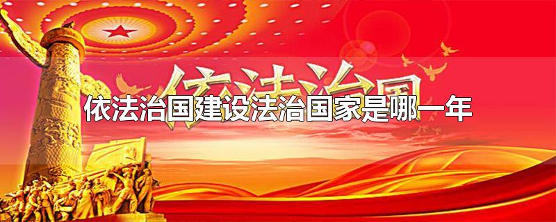 依法治国建设法治国家是哪一年-最新依法治国建设法治国家是哪一年整理解答