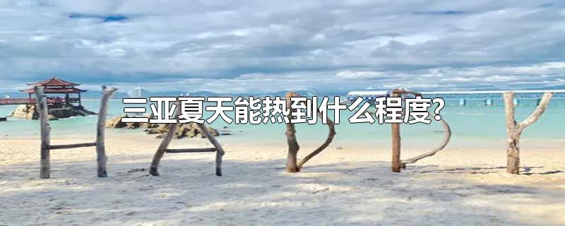 三亚夏天能热到什么程度?-最新三亚夏天能热到什么程度?整理解答