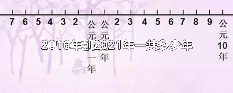 2016年到2021年一共多少年-最新2016年到2021年一共多少年整理解答