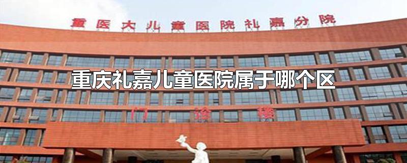 重庆礼嘉儿童医院属于哪个区