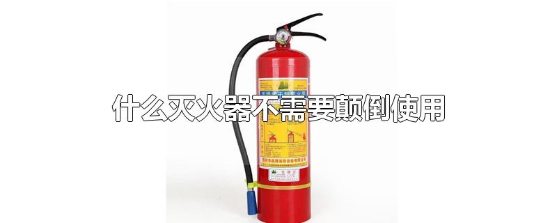 什么灭火器不需要颠倒使用-最新什么灭火器不需要颠倒使用整理解答