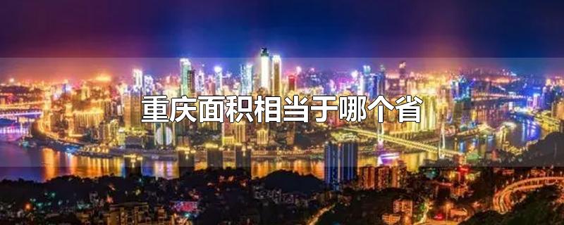 重庆面积相当于哪个省-最新重庆面积相当于哪个省整理解答