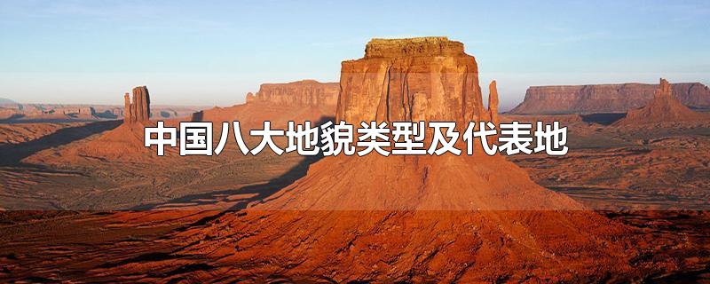 中国八大地貌类型及代表地-最新中国八大地貌类型及代表地整理解答