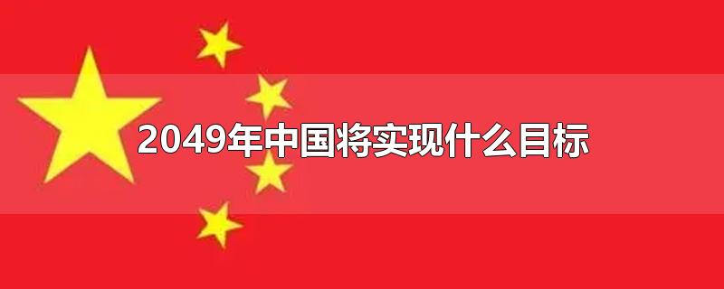 2049年中国将实现什么目标-最新2049年中国将实现什么目标整理解答