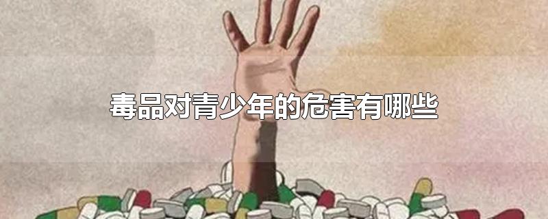 毒品对青少年的危害有哪些-最新毒品对青少年的危害有哪些整理解答