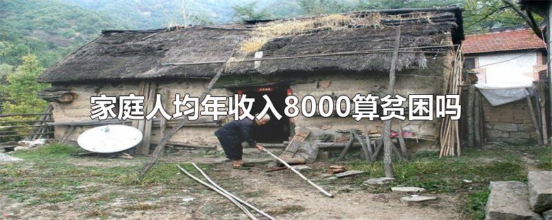 家庭人均年收入8000算贫困吗-最新家庭人均年收入8000算贫困吗整理解答